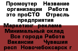 Промоутер › Название организации ­ Работа-это проСТО › Отрасль предприятия ­ Маркетинг, реклама, PR › Минимальный оклад ­ 1 - Все города Работа » Вакансии   . Чувашия респ.,Новочебоксарск г.